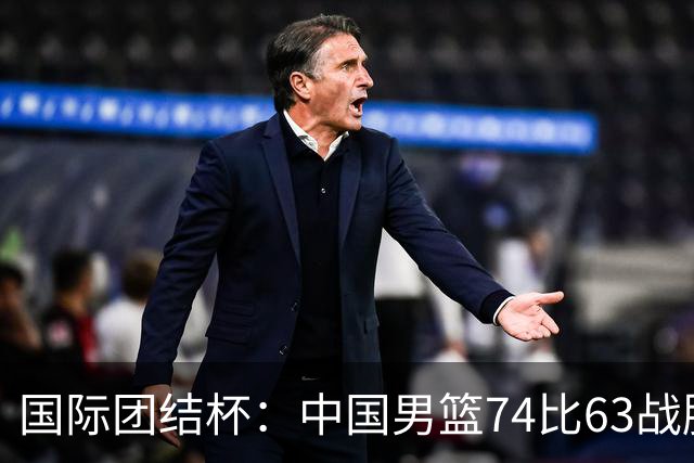 国际团结杯：中国男篮74比63战胜格鲁吉亚男篮