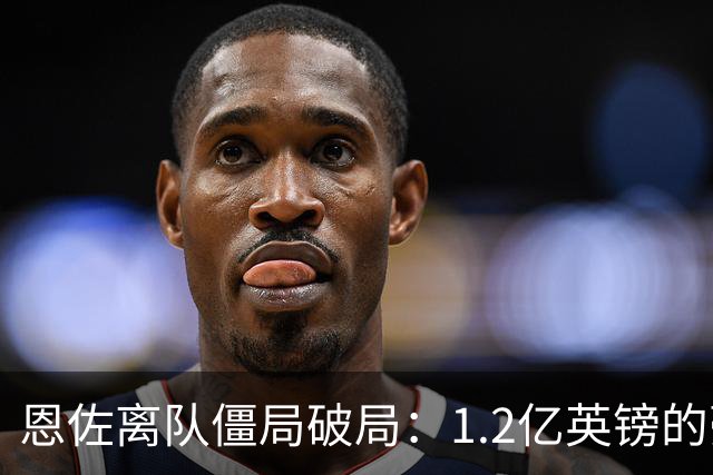 恩佐离队僵局破局：1.2亿英镑的豪赌，切尔西该不该“挥泪斩马谡”？