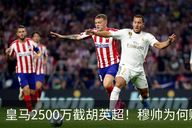 皇马2500万截胡英超！穆帅为何赌上未来押注这个“愣头青”？