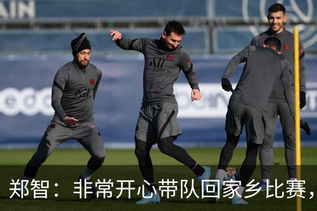 郑智：非常开心带队回家乡比赛，希望送给球迷一场精彩的比赛